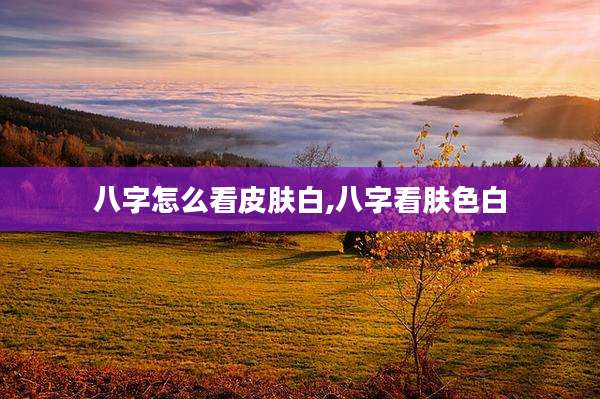 八字怎么看皮肤白,八字看肤色白