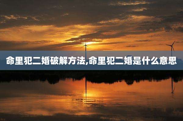 命里犯二婚破解方法,命里犯二婚是什么意思