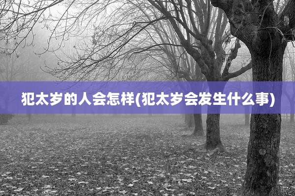 犯太岁的人会怎样(犯太岁会发生什么事)