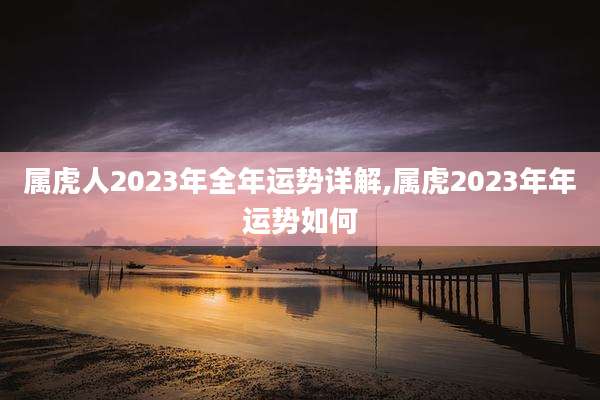 属虎人2023年全年运势详解,属虎2023年年运势如何