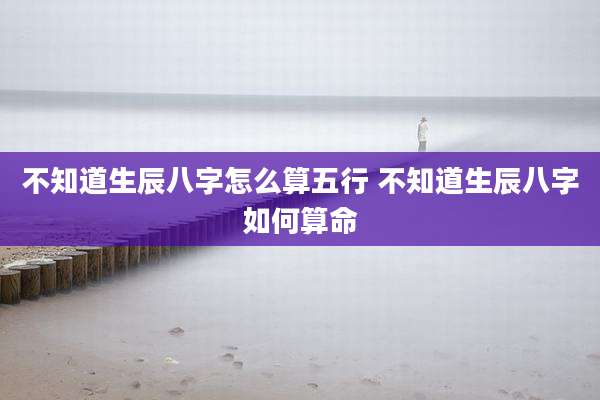 不知道生辰八字怎么算五行 不知道生辰八字如何算命