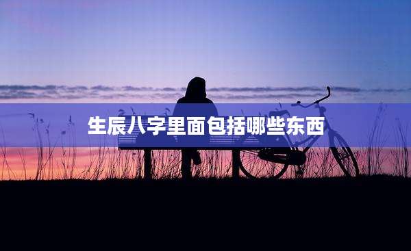 生辰八字里面包括哪些东西