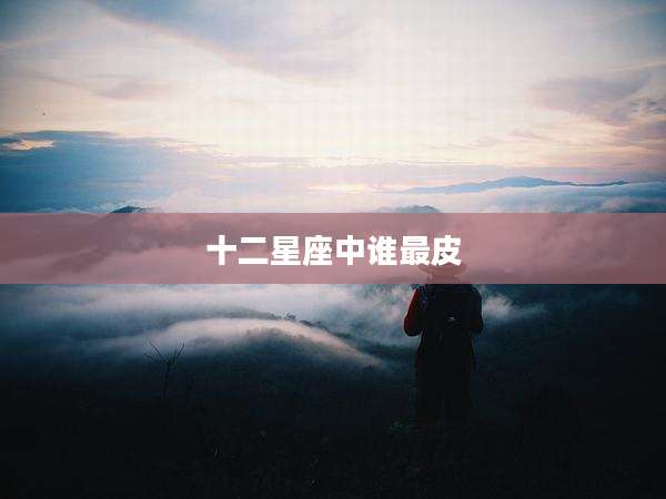 十二星座中谁最皮
