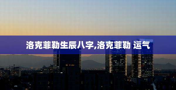 洛克菲勒生辰八字,洛克菲勒 运气