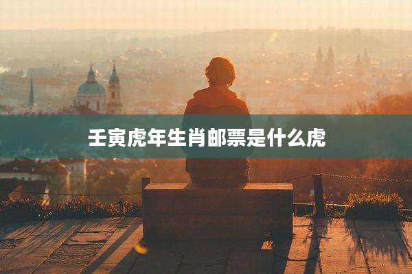 壬寅虎年生肖邮票是什么虎