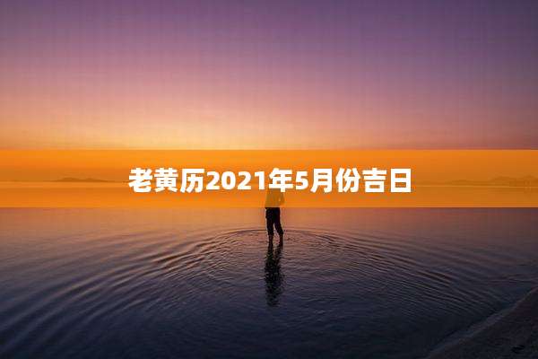 老黄历2021年5月份吉日