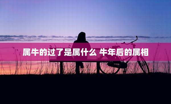 属牛的过了是属什么 牛年后的属相