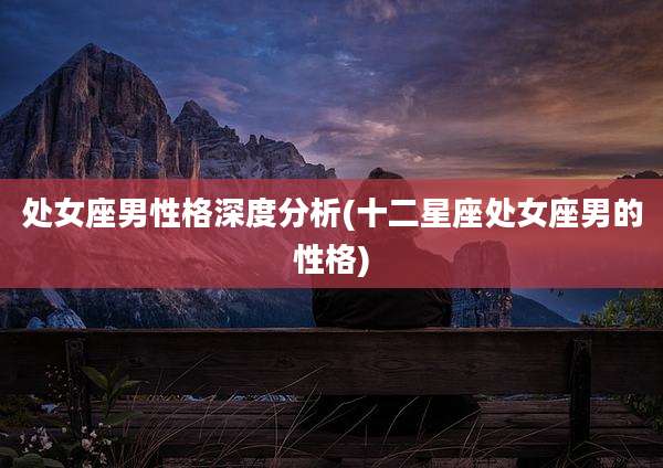 处女座男性格深度分析(十二星座处女座男的性格)
