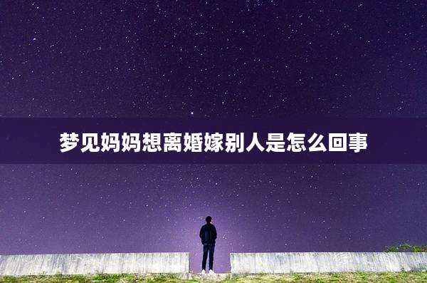 梦见妈妈想离婚嫁别人是怎么回事