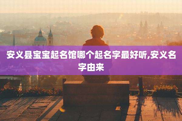 安义县宝宝起名馆哪个起名字最好听,安义名字由来