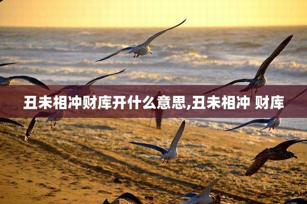 丑未相冲财库开什么意思,丑未相冲 财库