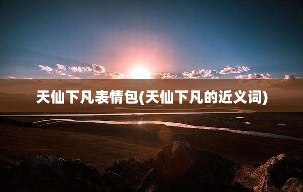 天仙下凡表情包(天仙下凡的近义词)