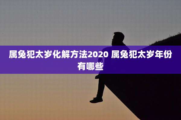 属兔犯太岁化解方法2020 属兔犯太岁年份有哪些