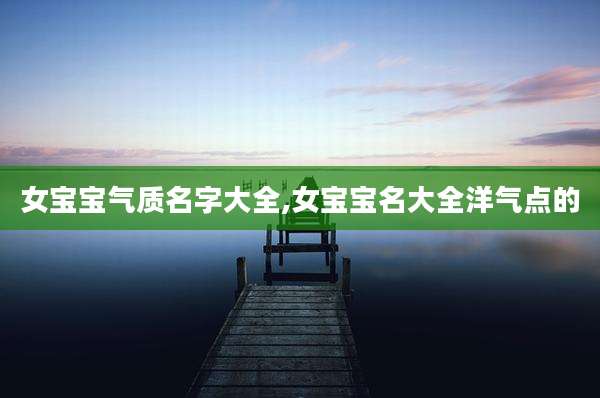 女宝宝气质名字大全,女宝宝名大全洋气点的