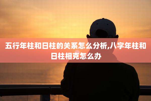 五行年柱和日柱的关系怎么分析,八字年柱和日柱相克怎么办