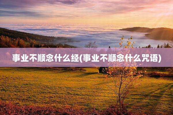 事业不顺念什么经(事业不顺念什么咒语)