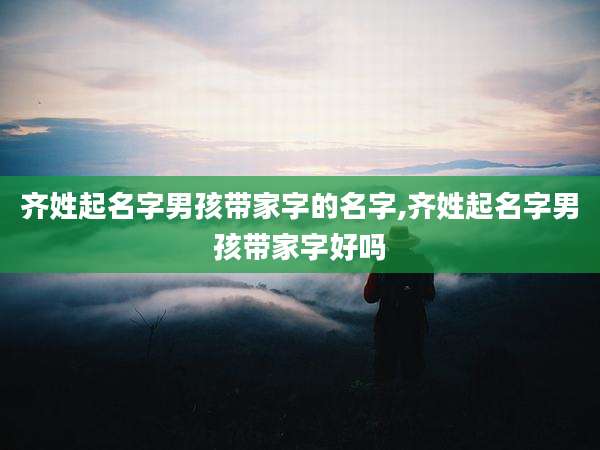齐姓起名字男孩带家字的名字,齐姓起名字男孩带家字好吗