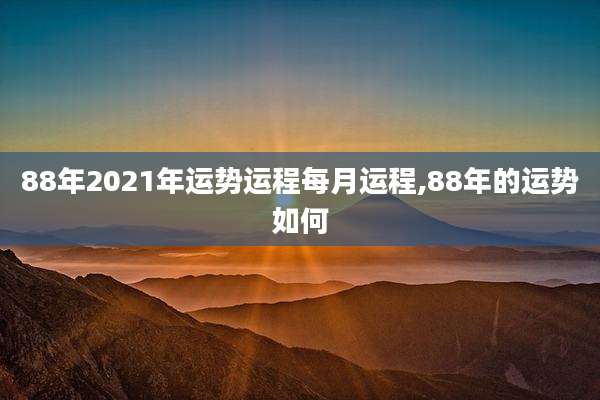 88年2021年运势运程每月运程,88年的运势如何