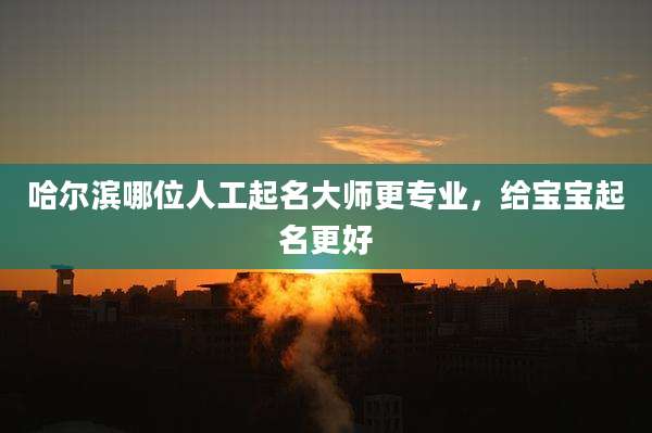 哈尔滨哪位人工起名大师更专业,给宝宝起名更好