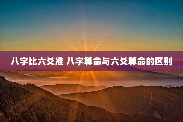 八字比六爻准 八字算命与六爻算命的区别