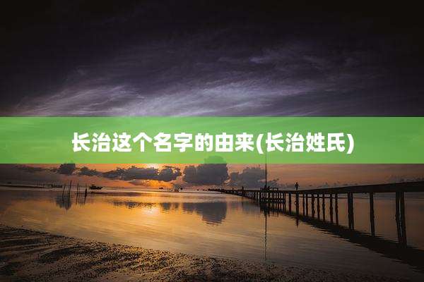 长治这个名字的由来(长治姓氏)