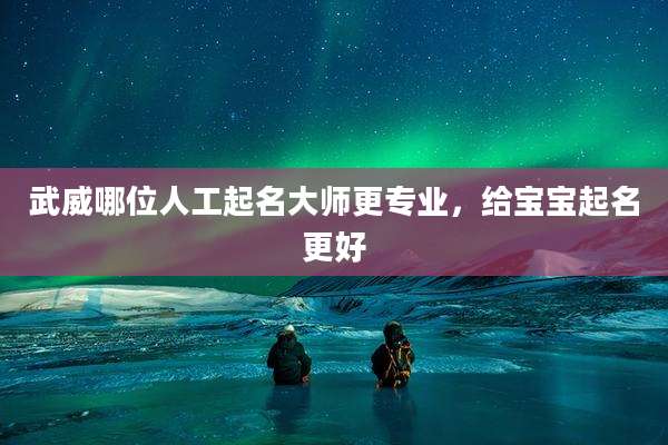 武威哪位人工起名大师更专业,给宝宝起名更好
