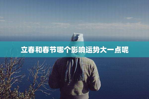 立春和春节哪个影响运势大一点呢