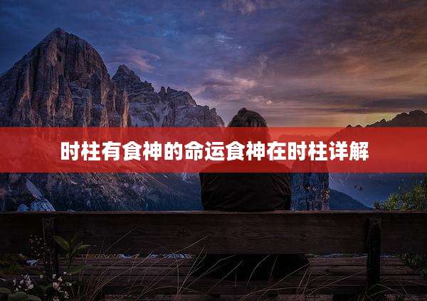 时柱有食神的命运食神在时柱详解