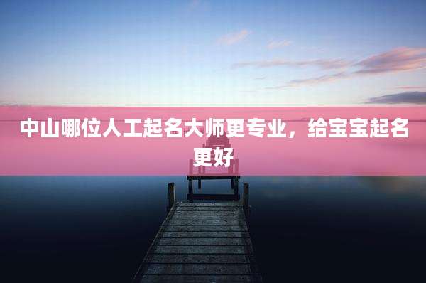 中山哪位人工起名大师更专业,给宝宝起名更好