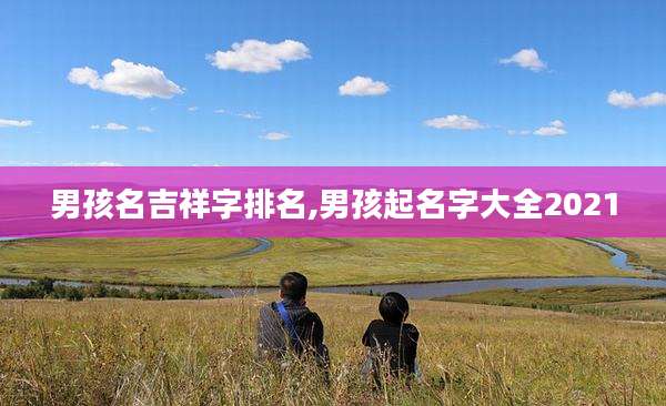 男孩名吉祥字排名,男孩起名字大全2021