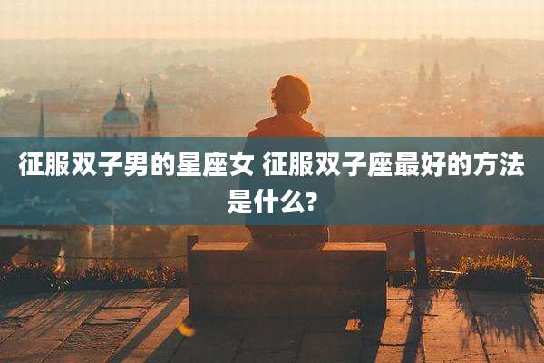 征服双子男的星座女 征服双子座最好的方法是什么?