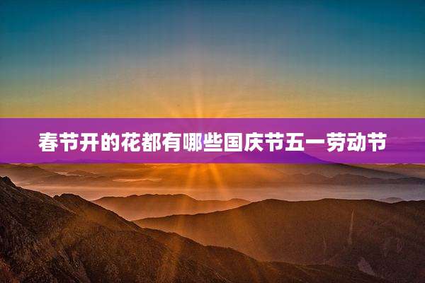 春节开的花都有哪些国庆节五一劳动节