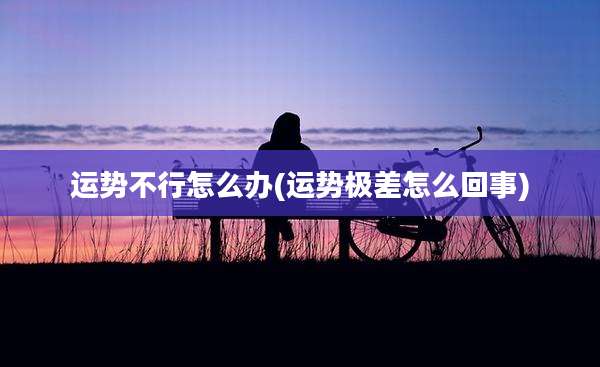 运势不行怎么办(运势极差怎么回事)