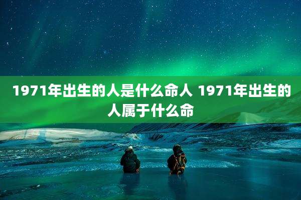 1971年出生的人是什么命人 1971年出生的人属于什么命