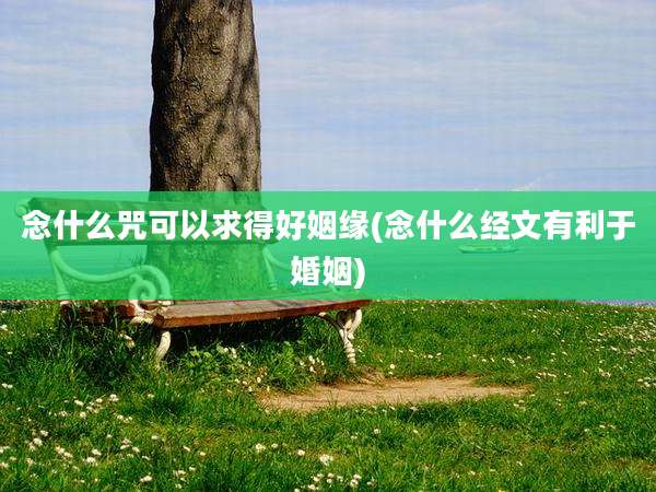念什么咒可以求得好姻缘(念什么经文有利于婚姻)