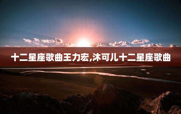 十二星座歌曲王力宏,沐可儿十二星座歌曲