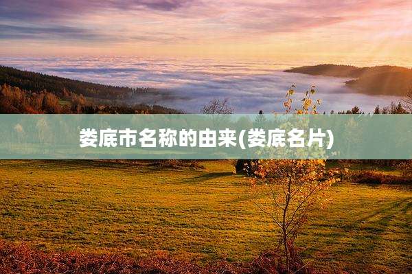 娄底市名称的由来(娄底名片)