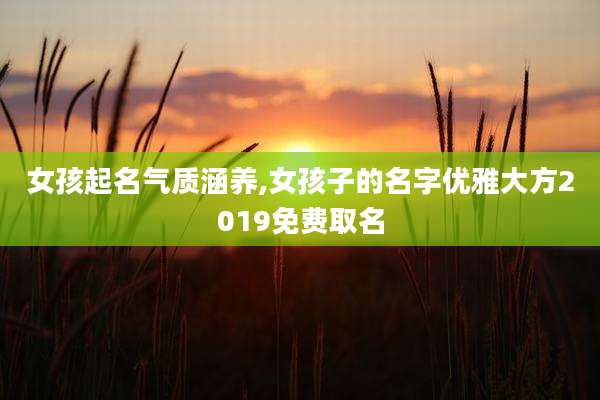 女孩起名气质涵养,女孩子的名字优雅大方2019免费取名