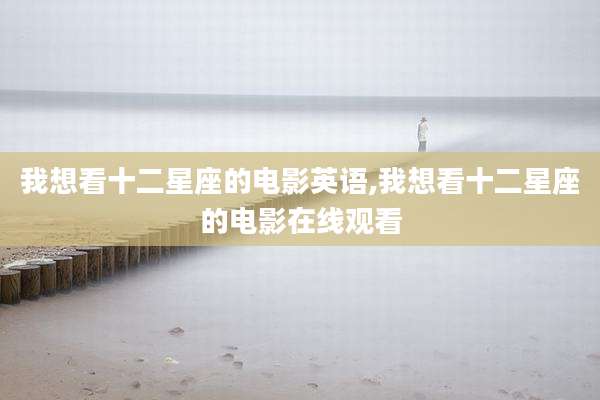 我想看十二星座的电影英语,我想看十二星座的电影在线观看