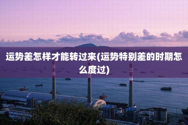 运势差怎样才能转过来(运势特别差的时期怎么度过)