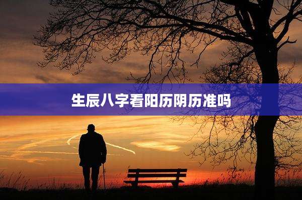 生辰八字看阳历阴历准吗