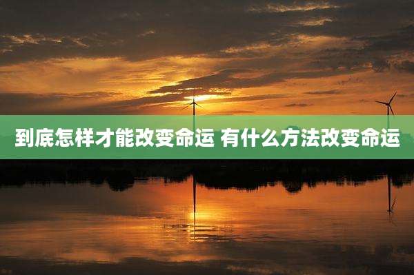 到底怎样才能改变命运 有什么方法改变命运