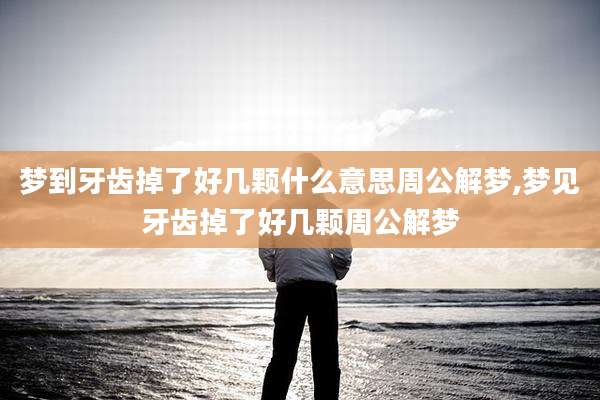 梦到牙齿掉了好几颗什么意思周公解梦,梦见牙齿掉了好几颗周公解梦