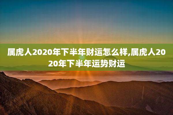 属虎人2020年下半年财运怎么样,属虎人2020年下半年运势财运