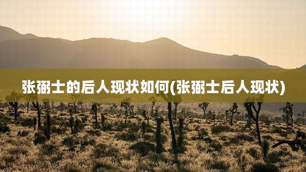 张弼士的后人现状如何(张弼士后人现状)