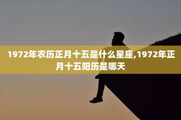 1972年农历正月十五是什么星座,1972年正月十五阳历是哪天