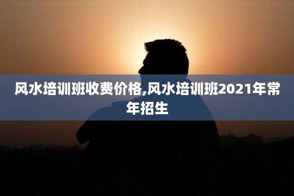 风水培训班收费价格,风水培训班2021年常年招生