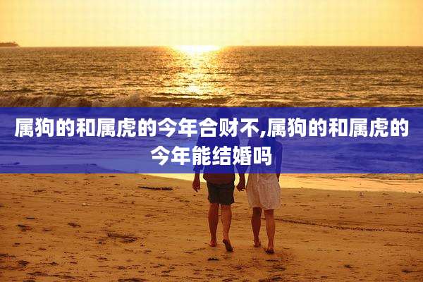 属狗的和属虎的今年合财不,属狗的和属虎的今年能结婚吗