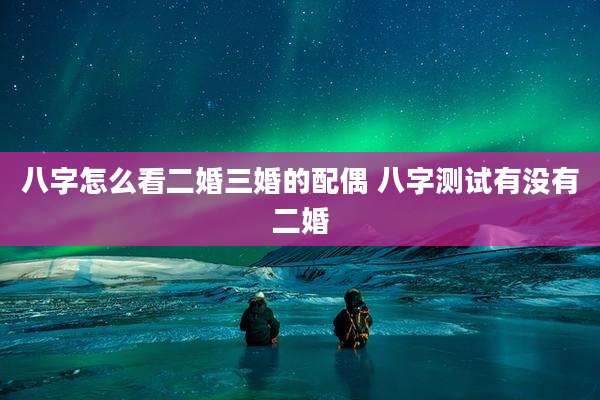 八字怎么看二婚三婚的配偶 八字测试有没有二婚