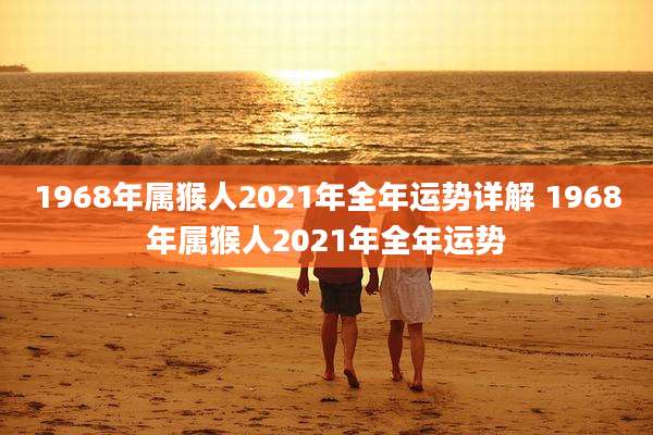 1968年属猴人2021年全年运势详解 1968年属猴人2021年全年运势